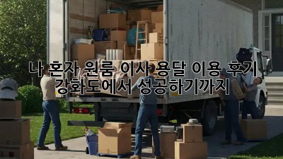 나 혼자 원룸 이사, 용달 이용 후기: 강화도에서 성공하기까지!