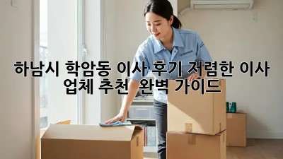 하남시 학암동 이사 후기: 저렴한 이사 업체 추천 & 완벽 가이드! 🚛